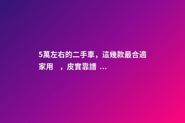 5萬左右的二手車，這幾款最合適家用，皮實靠譜，就是開不壞！